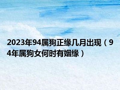 2023年94属狗正缘几月出现（94年属狗女何时有姻缘）