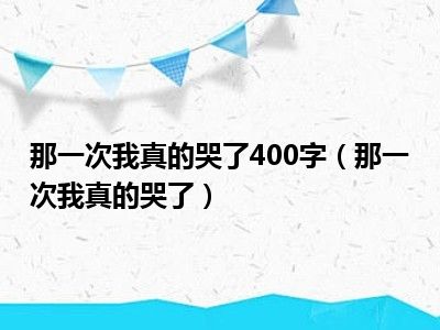 那一次我真的哭了400字（那一次我真的哭了）