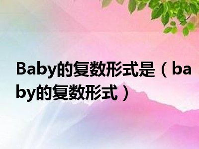 Baby的复数形式是（baby的复数形式）