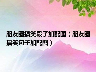 朋友圈搞笑段子加配图（朋友圈搞笑句子加配图）