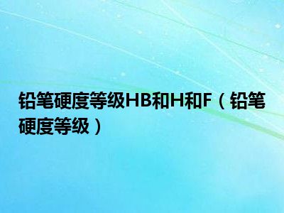 铅笔硬度等级HB和H和F（铅笔硬度等级）