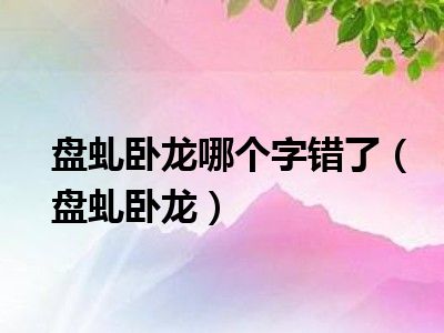 盘虬卧龙哪个字错了（盘虬卧龙）