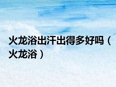 火龙浴出汗出得多好吗（火龙浴）