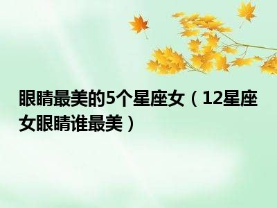 眼睛最美的5个星座女（12星座女眼睛谁最美）