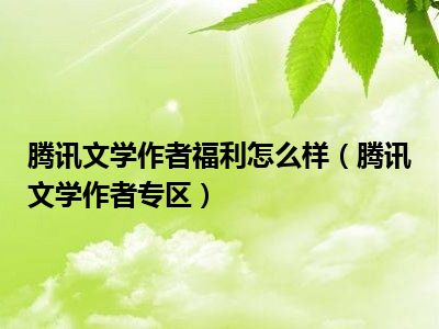 腾讯文学作者福利怎么样（腾讯文学作者专区）