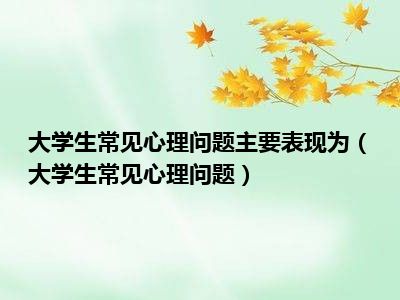 大学生常见心理问题主要表现为（大学生常见心理问题）