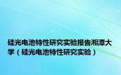 硅光电池特性研究实验报告湘潭大学（硅光电池特性研究实验）