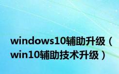 windows10辅助升级（win10辅助技术升级）