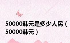 50000韩元是多少人民（50000韩元）