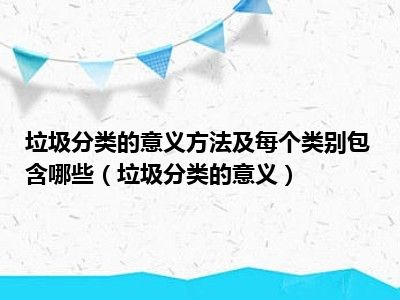 垃圾分类的意义方法及每个类别包含哪些（垃圾分类的意义）