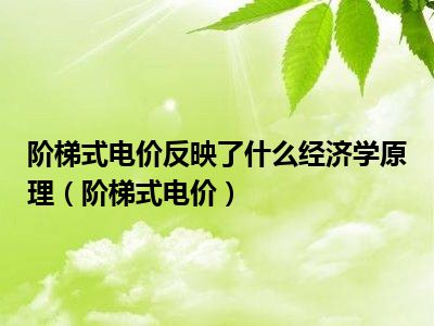 阶梯式电价反映了什么经济学原理（阶梯式电价）