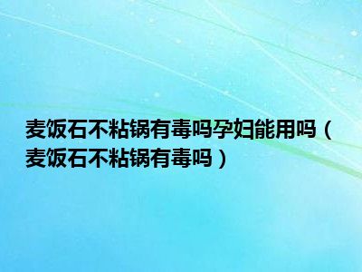 麦饭石不粘锅有毒吗孕妇能用吗（麦饭石不粘锅有毒吗）