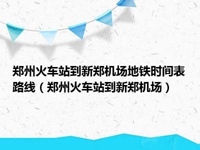 郑州火车站到新郑机场地铁时间表路线（郑州火车站到新郑机场）