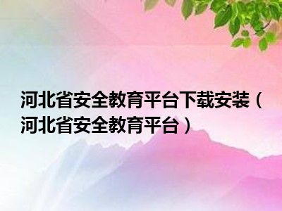 河北省安全教育平台下载安装（河北省安全教育平台）