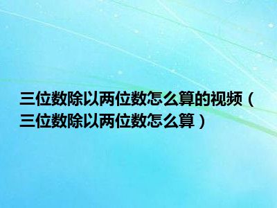 三位数除以两位数怎么算的视频（三位数除以两位数怎么算）