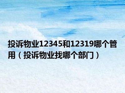 投诉物业12345和12319哪个管用（投诉物业找哪个部门）