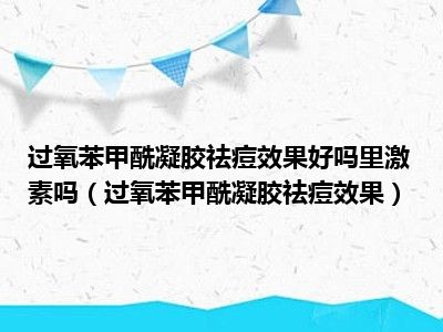 过氧苯甲酰凝胶祛痘效果好吗里激素吗（过氧苯甲酰凝胶祛痘效果）