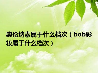 奥伦纳素属于什么档次（bob彩妆属于什么档次）