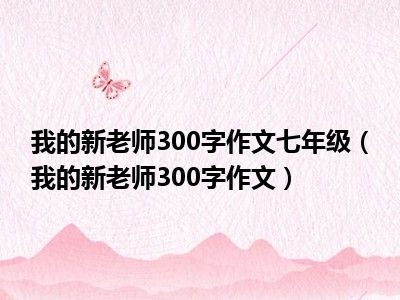 我的新老师300字作文七年级（我的新老师300字作文）