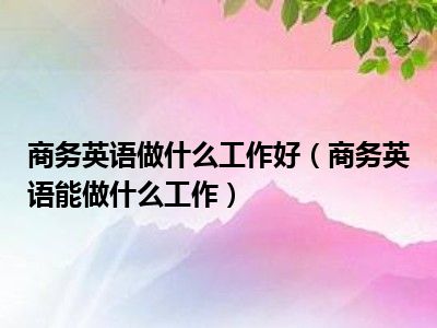 商务英语做什么工作好（商务英语能做什么工作）