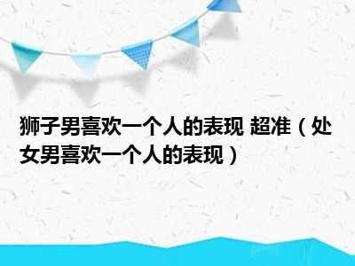 狮子男喜欢一个人的表现 超准（处女男喜欢一个人的表现）