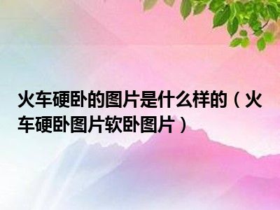 火车硬卧的图片是什么样的（火车硬卧图片软卧图片）