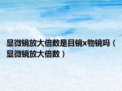 显微镜放大倍数是目镜x物镜吗（显微镜放大倍数）