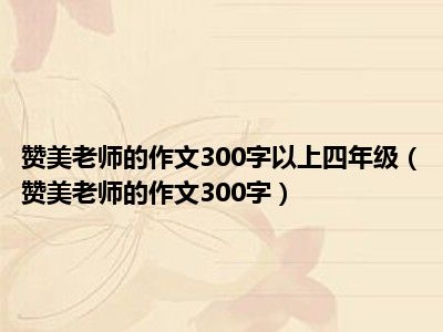 赞美老师的作文300字以上四年级（赞美老师的作文300字）