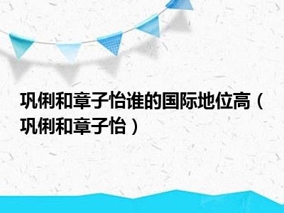 巩俐和章子怡谁的国际地位高（巩俐和章子怡）