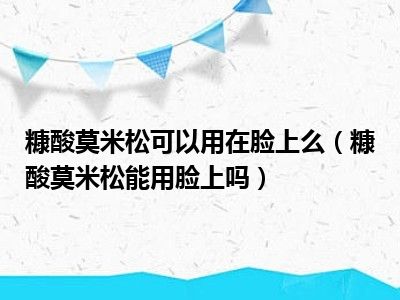 糠酸莫米松可以用在脸上么（糠酸莫米松能用脸上吗）