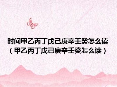 时间甲乙丙丁戊己庚辛壬癸怎么读（甲乙丙丁戊己庚辛壬癸怎么读）