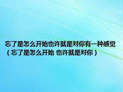 忘了是怎么开始也许就是对你有一种感觉（忘了是怎么开始 也许就是对你）