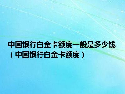 中国银行白金卡额度一般是多少钱（中国银行白金卡额度）