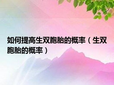 如何提高生双胞胎的概率（生双胞胎的概率）