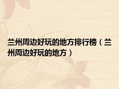 兰州周边好玩的地方排行榜（兰州周边好玩的地方）