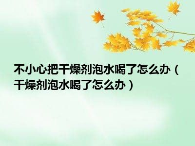 不小心把干燥剂泡水喝了怎么办（干燥剂泡水喝了怎么办）