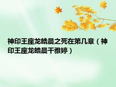 神印王座龙皓晨之死在第几章（神印王座龙皓晨干雅婷）