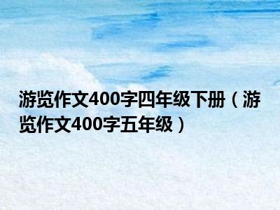 游览作文400字四年级下册（游览作文400字五年级）