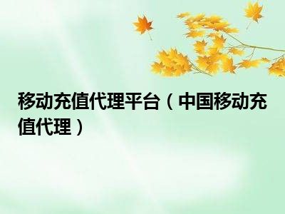 移动充值代理平台（中国移动充值代理）