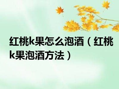 红桃k果怎么泡酒（红桃k果泡酒方法）