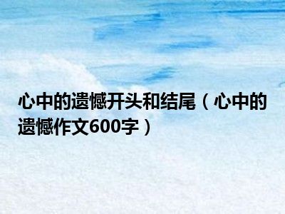 心中的遗憾开头和结尾（心中的遗憾作文600字）