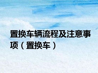 置换车辆流程及注意事项（置换车）