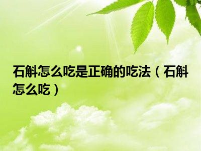 石斛怎么吃是正确的吃法（石斛怎么吃）