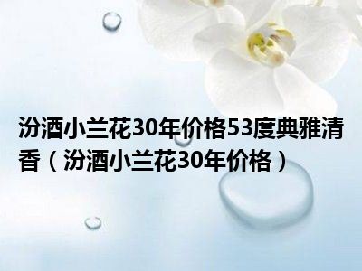 汾酒小兰花30年价格53度典雅清香（汾酒小兰花30年价格）