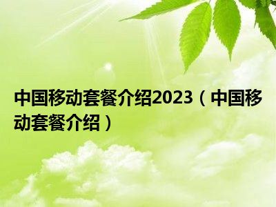中国移动套餐介绍2023（中国移动套餐介绍）
