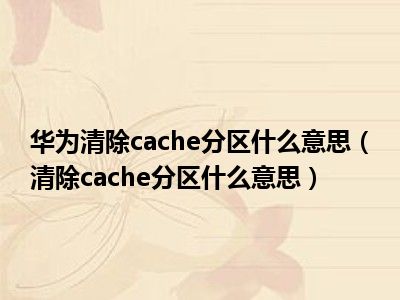 华为清除cache分区什么意思（清除cache分区什么意思）