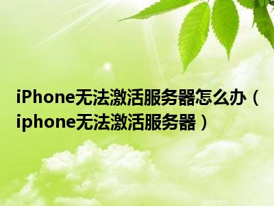 iPhone无法激活服务器怎么办（iphone无法激活服务器）