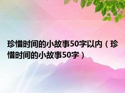 珍惜时间的小故事50字以内（珍惜时间的小故事50字）