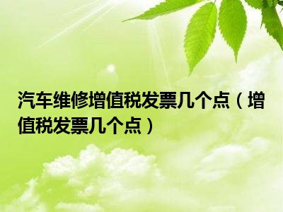 汽车维修增值税发票几个点（增值税发票几个点）