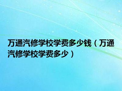 万通汽修学校学费多少钱（万通汽修学校学费多少）